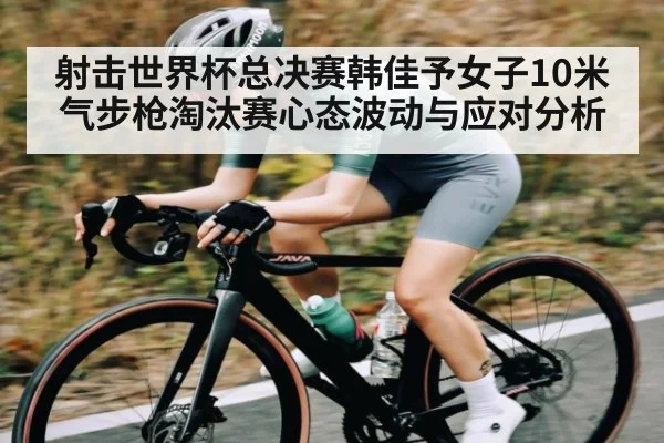 射击世界杯总决赛韩佳予女子10米气步枪淘汰赛心态波动与应对分析