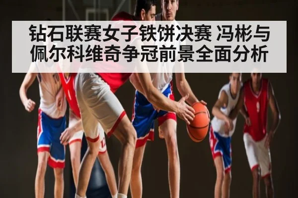 钻石联赛女子铁饼决赛 冯彬与佩尔科维奇争冠前景全面分析