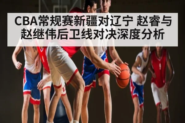 CBA常规赛新疆对辽宁 赵睿与赵继伟后卫线对决深度分析