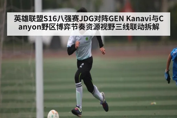 英雄联盟S16八强赛JDG对阵GEN Kanavi与Canyon野区博弈节奏资源视野三线联动拆解